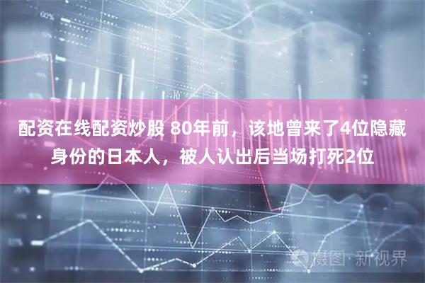 配资在线配资炒股 80年前，该地曾来了4位隐藏身份的日本人，被人认出后当场打死2位