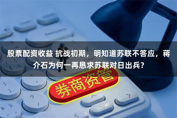 股票配资收益 抗战初期，明知道苏联不答应，蒋介石为何一再恳求苏联对日出兵？
