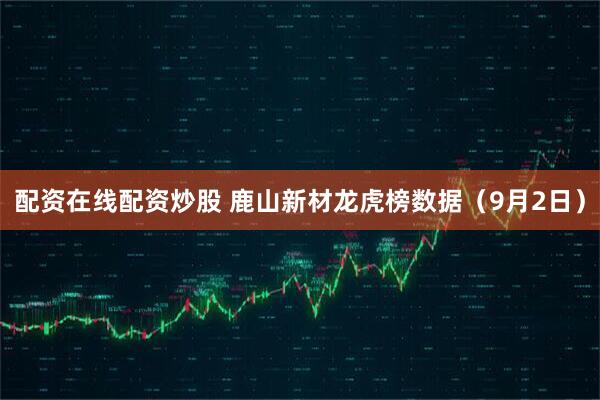 配资在线配资炒股 鹿山新材龙虎榜数据（9月2日）