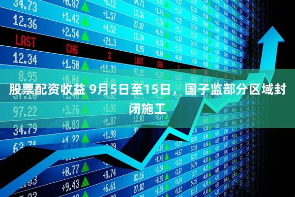 股票配资收益 9月5日至15日，国子监部分区域封闭施工