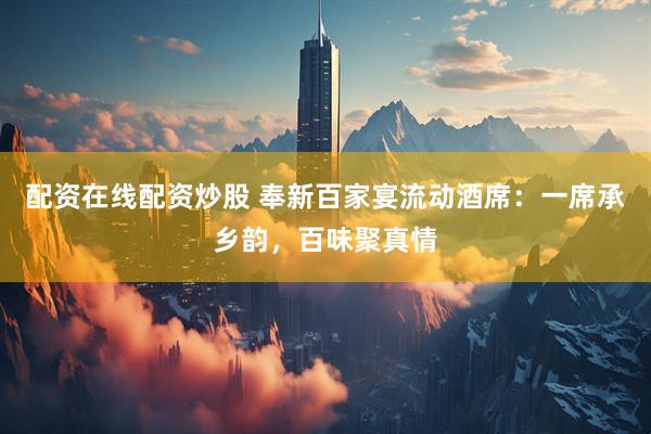 配资在线配资炒股 奉新百家宴流动酒席：一席承乡韵，百味聚真情