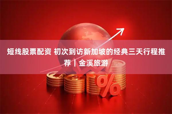 短线股票配资 初次到访新加坡的经典三天行程推荐｜金溪旅游