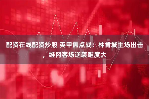 配资在线配资炒股 英甲焦点战：林肯城主场出击，维冈客场逆袭难度大