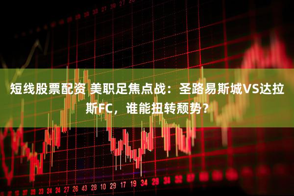 短线股票配资 美职足焦点战：圣路易斯城VS达拉斯FC，谁能扭转颓势？