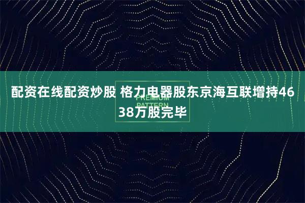 配资在线配资炒股 格力电器股东京海互联增持4638万股完毕