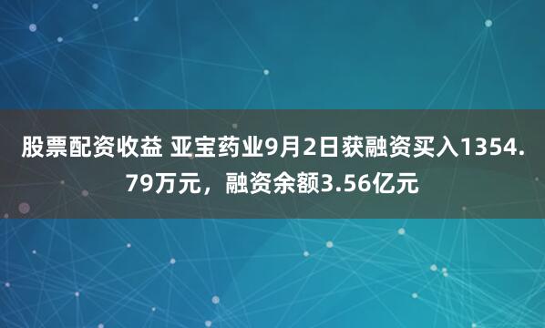 股票配资收益 亚宝药业9月2日获融资买入1354.79万元，融资余额3.56亿元