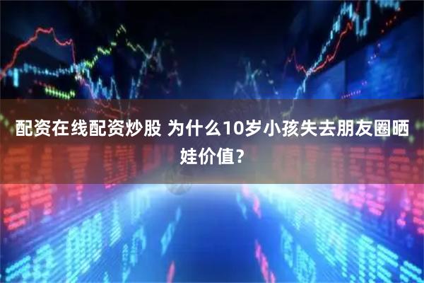 配资在线配资炒股 为什么10岁小孩失去朋友圈晒娃价值？