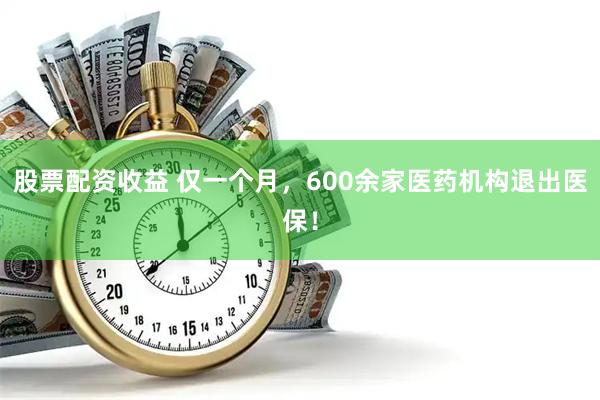 股票配资收益 仅一个月，600余家医药机构退出医保！