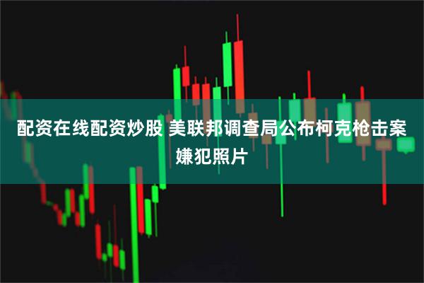 配资在线配资炒股 美联邦调查局公布柯克枪击案嫌犯照片