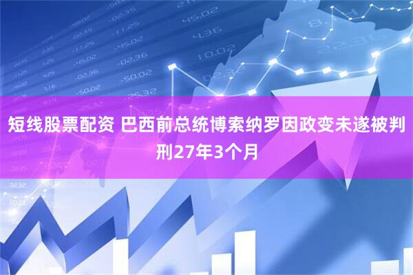 短线股票配资 巴西前总统博索纳罗因政变未遂被判刑27年3个月