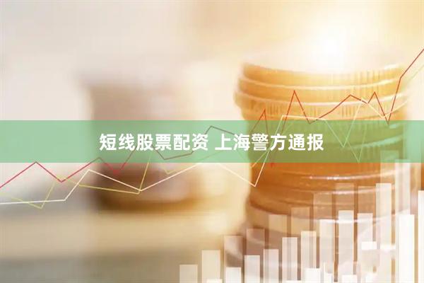 短线股票配资 上海警方通报