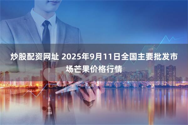 炒股配资网址 2025年9月11日全国主要批发市场芒果价格行情