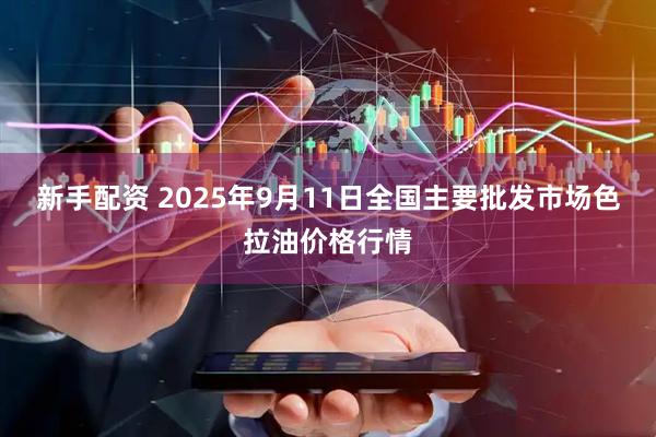 新手配资 2025年9月11日全国主要批发市场色拉油价格行情