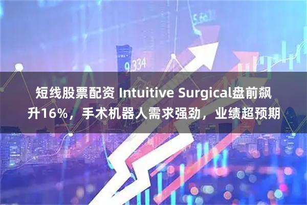 短线股票配资 Intuitive Surgical盘前飙升16%,手术机器人需求强劲,业绩超预期