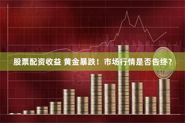股票配资收益 黄金暴跌！市场行情是否告终？