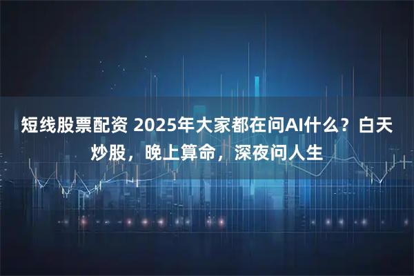 短线股票配资 2025年大家都在问AI什么？白天炒股，晚上算命，深夜问人生