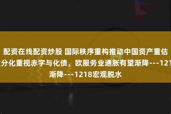 配资在线配资炒股 国际秩序重构推动中国资产重估,国内收支分化重视赤字与化债,欧服务业通胀有望渐降---1218宏观脱水