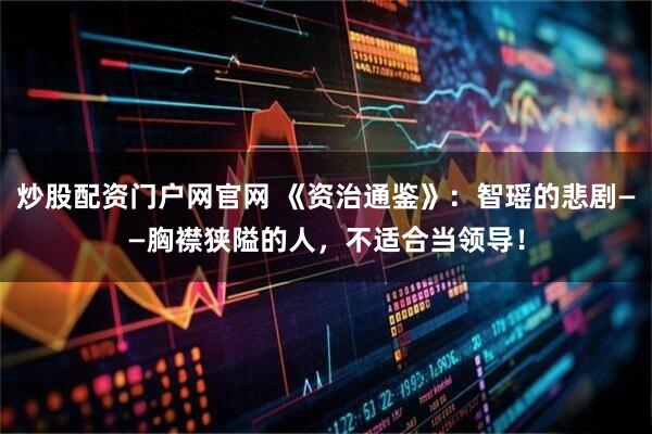 炒股配资门户网官网 《资治通鉴》：智瑶的悲剧——胸襟狭隘的人，不适合当领导！