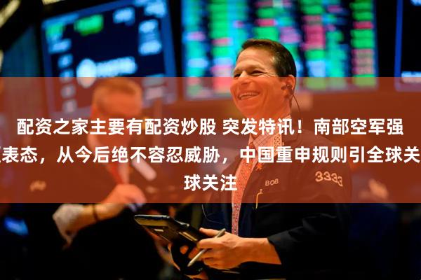 配资之家主要有配资炒股 突发特讯！南部空军强硬表态，从今后绝不容忍威胁，中国重申规则引全球关注