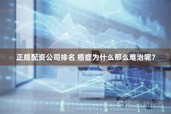 正规配资公司排名 癌症为什么那么难治呢？