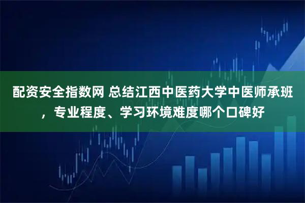 配资安全指数网 总结江西中医药大学中医师承班，专业程度、学习环境难度哪个口碑好