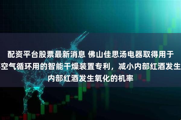 配资平台股票最新消息 佛山佳思汤电器取得用于红酒柜内部空气循环用的智能干燥装置专利，减小内部红酒发生氧化的机率