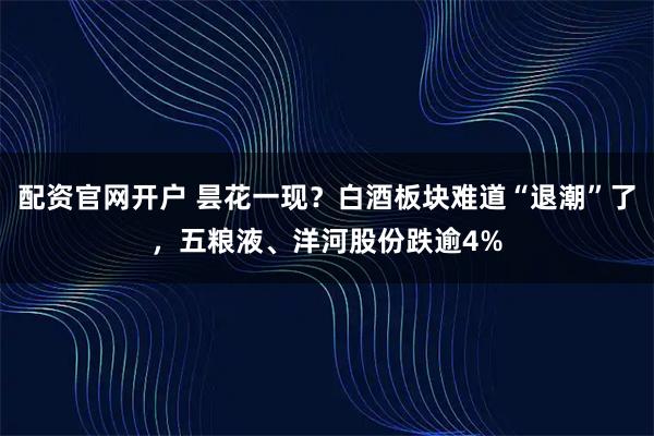 配资官网开户 昙花一现？白酒板块难道“退潮”了，五粮液、洋河股份跌逾4%