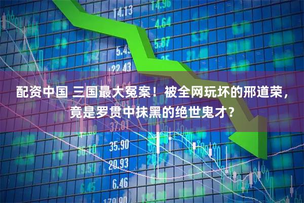 配资中国 三国最大冤案！被全网玩坏的邢道荣，竟是罗贯中抹黑的绝世鬼才？