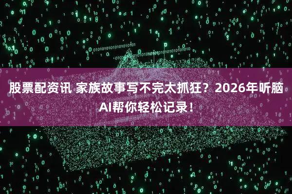 股票配资讯 家族故事写不完太抓狂？2026年听脑AI帮你轻松记录！
