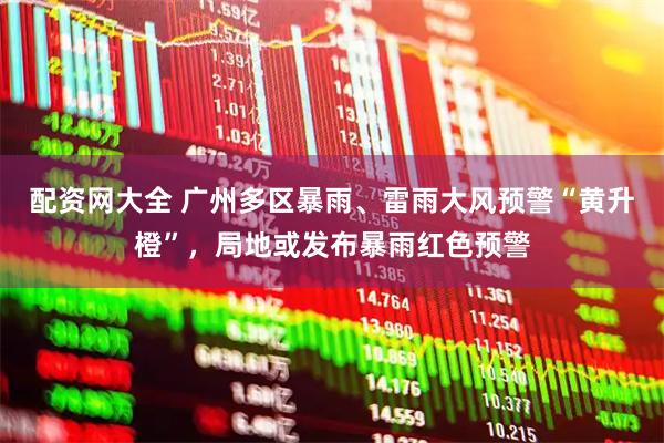 配资网大全 广州多区暴雨、雷雨大风预警“黄升橙”，局地或发布暴雨红色预警