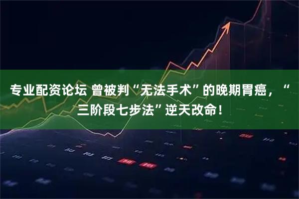 专业配资论坛 曾被判“无法手术”的晚期胃癌，“三阶段七步法”逆天改命！