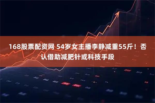 168股票配资网 54岁女主播李静减重55斤！否认借助减肥针或科技手段