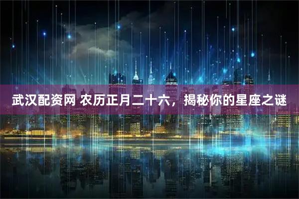武汉配资网 农历正月二十六，揭秘你的星座之谜