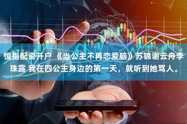 恒指配资开户 《当公主不再恋爱脑》苏锦谢云舟李珠露 我在四公主身边的第一天，就听到她骂人。