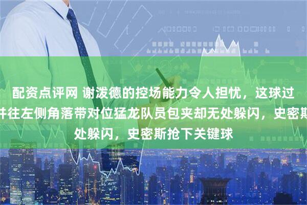 配资点评网 谢泼德的控场能力令人担忧，这球过半场慢吞吞并往左侧角落带对位猛龙队员包夹却无处躲闪，史密斯抢下关键球