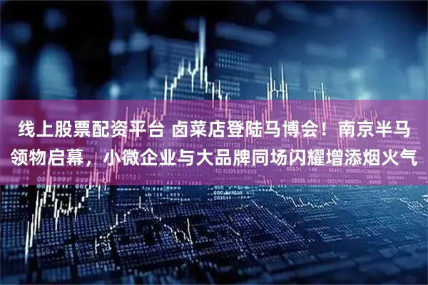 线上股票配资平台 卤菜店登陆马博会！南京半马领物启幕，小微企业与大品牌同场闪耀增添烟火气