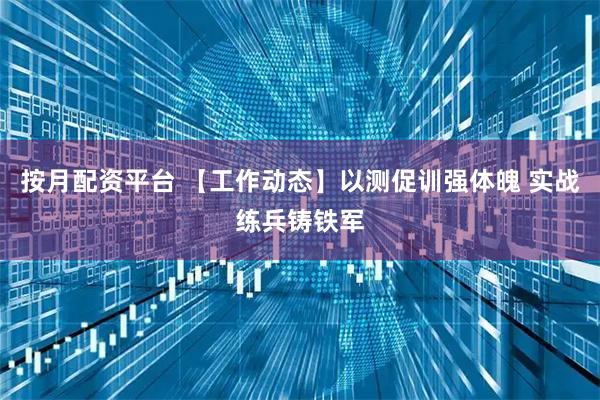 按月配资平台 【工作动态】以测促训强体魄 实战练兵铸铁军