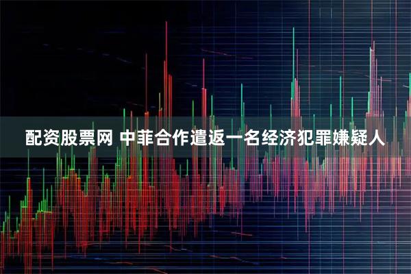 配资股票网 中菲合作遣返一名经济犯罪嫌疑人