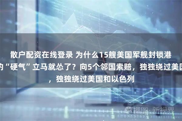 散户配资在线登录 为什么15艘美国军舰封锁港口,伊朗的“硬气”立马就怂了?向5个邻国索赔,独独绕过美国和以色列