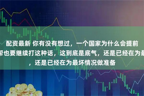 配资最新 你有没有想过,一个国家为什么会提前说出就算没人帮也要继续打这种话,这到底是底气,还是已经在为最坏情况做准备
