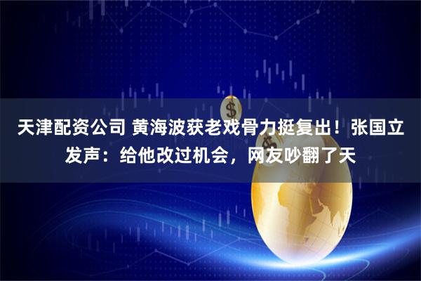 天津配资公司 黄海波获老戏骨力挺复出！张国立发声：给他改过机会，网友吵翻了天