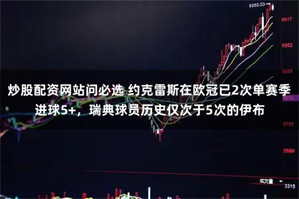 炒股配资网站问必选 约克雷斯在欧冠已2次单赛季进球5+，瑞典球员历史仅次于5次的伊布