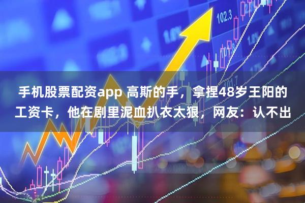 手机股票配资app 高斯的手，拿捏48岁王阳的工资卡，他在剧里泥血扒衣太狠，网友：认不出