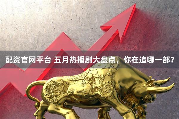 配资官网平台 五月热播剧大盘点，你在追哪一部？