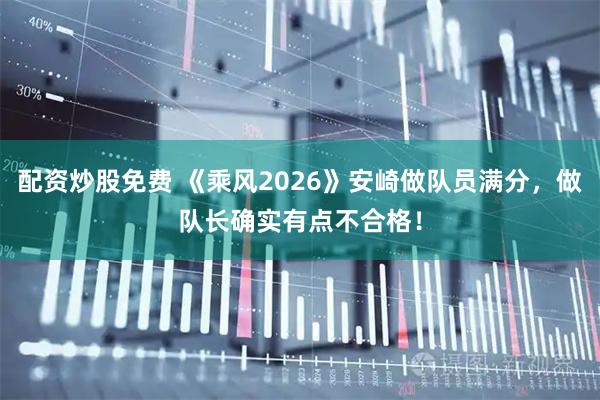 配资炒股免费 《乘风2026》安崎做队员满分，做队长确实有点不合格！
