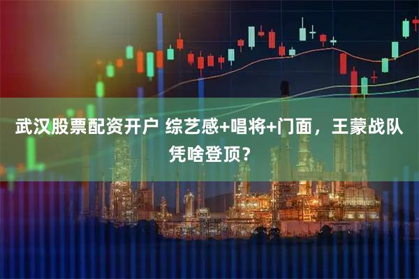 武汉股票配资开户 综艺感+唱将+门面，王蒙战队凭啥登顶？