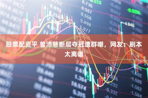 股票配资平 曾沛慈断层夺冠遭群嘲，网友：剧本太离谱