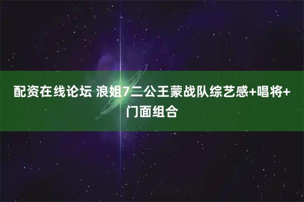 配资在线论坛 浪姐7二公王蒙战队综艺感+唱将+门面组合