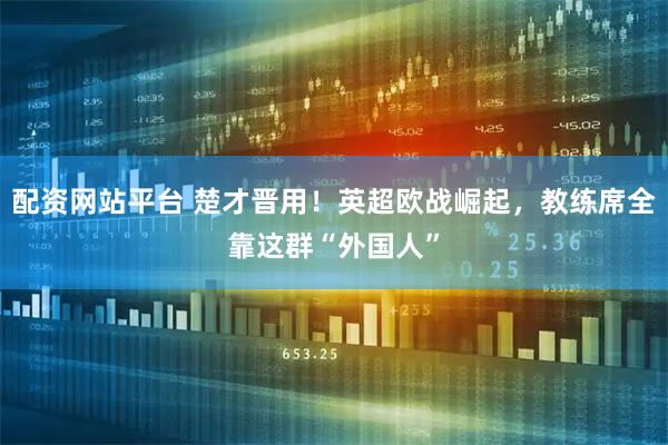 配资网站平台 楚才晋用！英超欧战崛起，教练席全靠这群“外国人”
