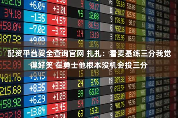 配资平台安全查询官网 扎扎：看麦基练三分我觉得好笑 在勇士他根本没机会投三分